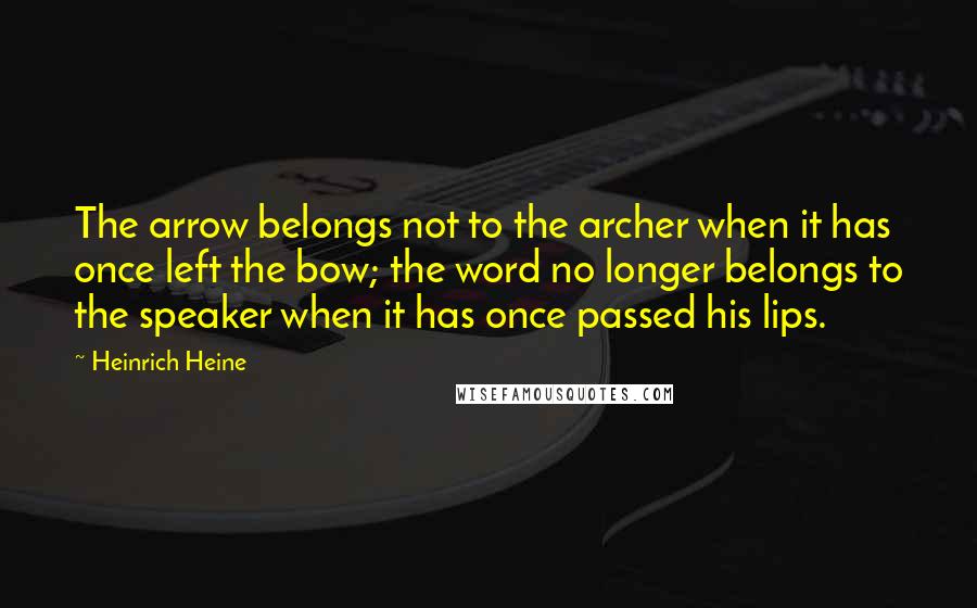 Heinrich Heine Quotes: The arrow belongs not to the archer when it has once left the bow; the word no longer belongs to the speaker when it has once passed his lips.