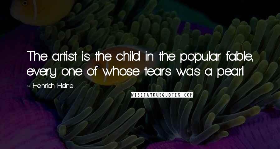 Heinrich Heine Quotes: The artist is the child in the popular fable, every one of whose tears was a pearl.