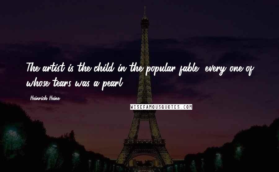 Heinrich Heine Quotes: The artist is the child in the popular fable, every one of whose tears was a pearl.