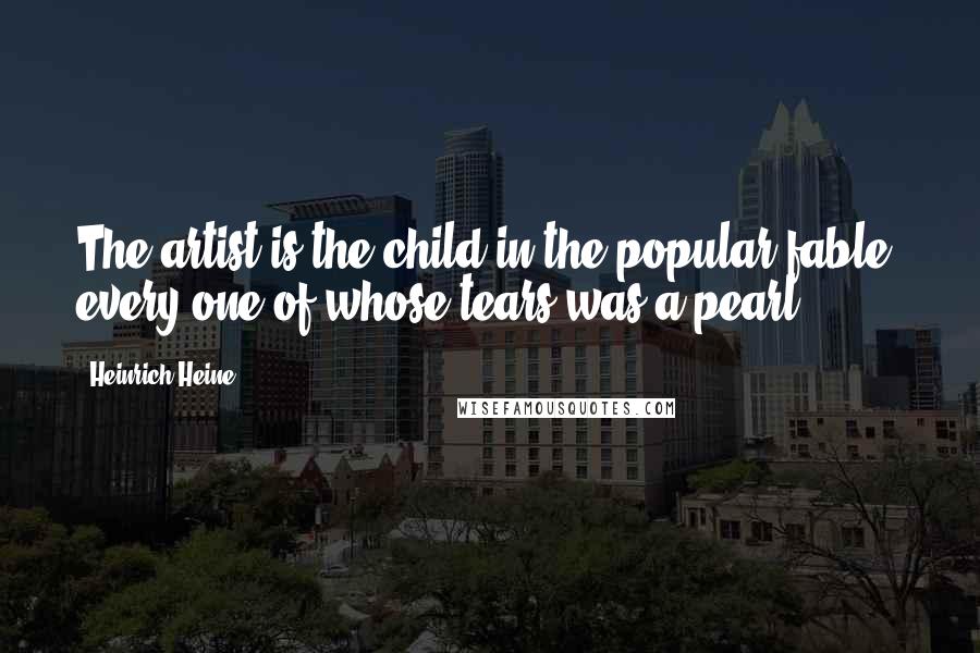 Heinrich Heine Quotes: The artist is the child in the popular fable, every one of whose tears was a pearl.