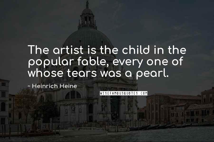 Heinrich Heine Quotes: The artist is the child in the popular fable, every one of whose tears was a pearl.