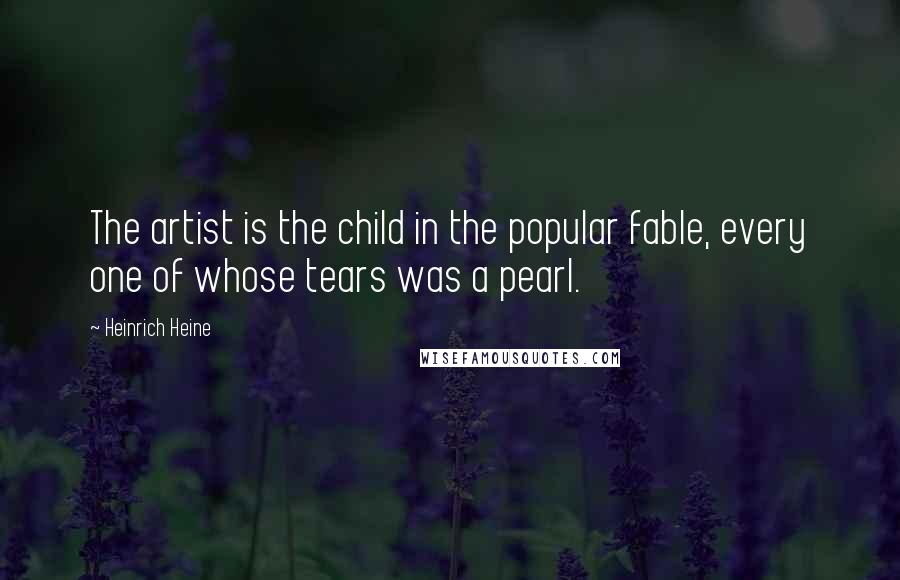 Heinrich Heine Quotes: The artist is the child in the popular fable, every one of whose tears was a pearl.