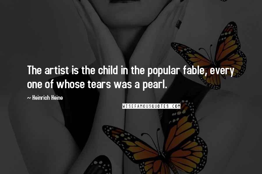 Heinrich Heine Quotes: The artist is the child in the popular fable, every one of whose tears was a pearl.