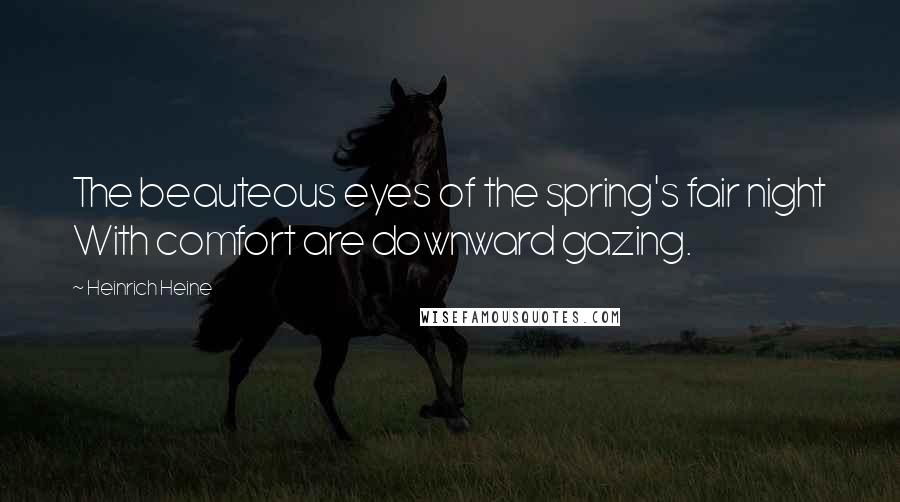 Heinrich Heine Quotes: The beauteous eyes of the spring's fair night With comfort are downward gazing.