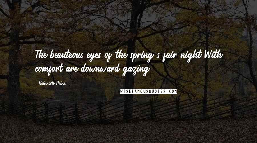 Heinrich Heine Quotes: The beauteous eyes of the spring's fair night With comfort are downward gazing.