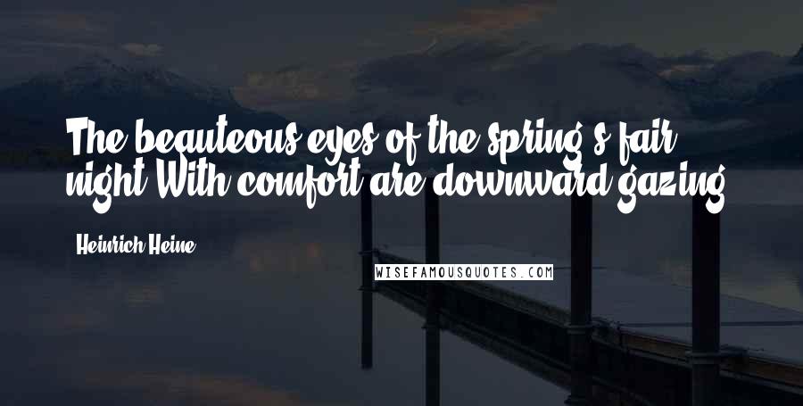 Heinrich Heine Quotes: The beauteous eyes of the spring's fair night With comfort are downward gazing.