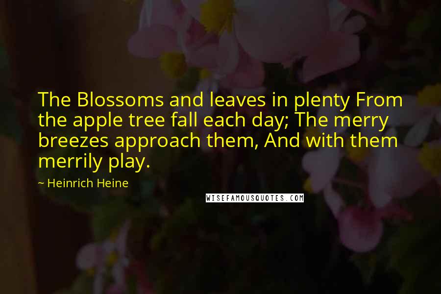 Heinrich Heine Quotes: The Blossoms and leaves in plenty From the apple tree fall each day; The merry breezes approach them, And with them merrily play.