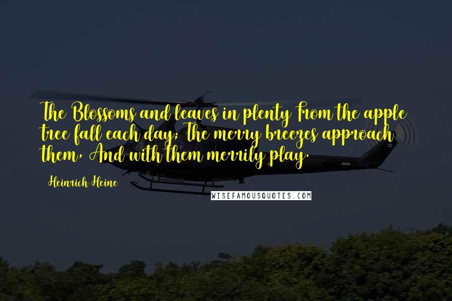 Heinrich Heine Quotes: The Blossoms and leaves in plenty From the apple tree fall each day; The merry breezes approach them, And with them merrily play.