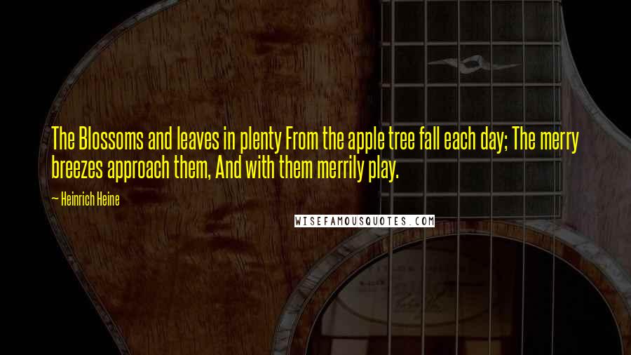 Heinrich Heine Quotes: The Blossoms and leaves in plenty From the apple tree fall each day; The merry breezes approach them, And with them merrily play.