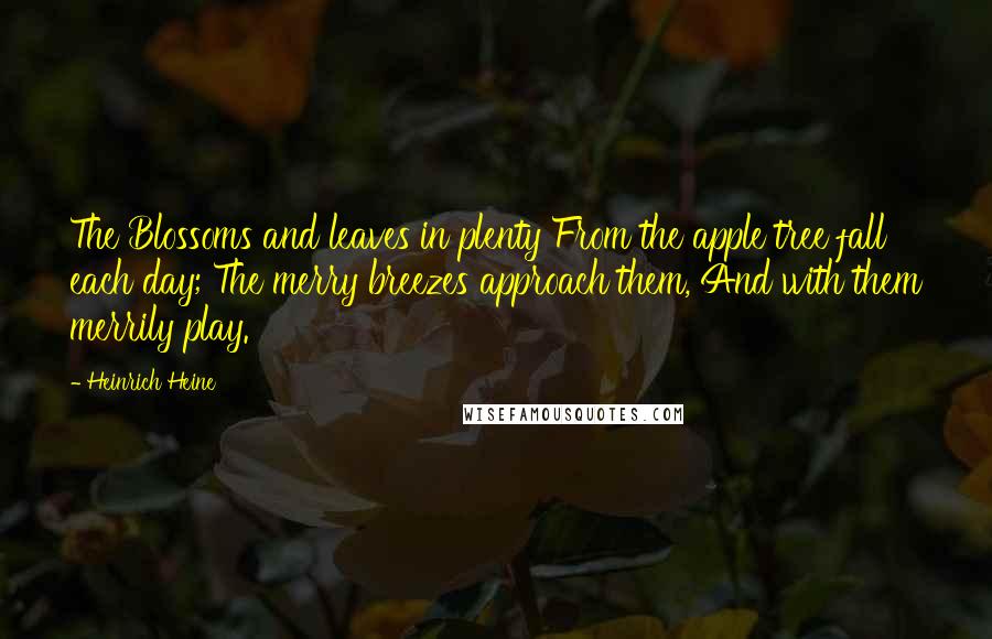 Heinrich Heine Quotes: The Blossoms and leaves in plenty From the apple tree fall each day; The merry breezes approach them, And with them merrily play.