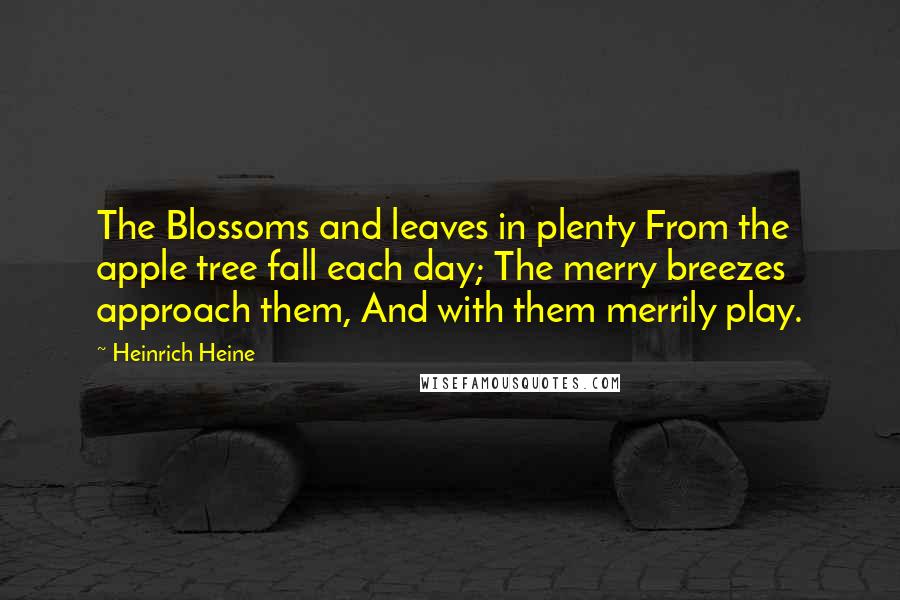 Heinrich Heine Quotes: The Blossoms and leaves in plenty From the apple tree fall each day; The merry breezes approach them, And with them merrily play.