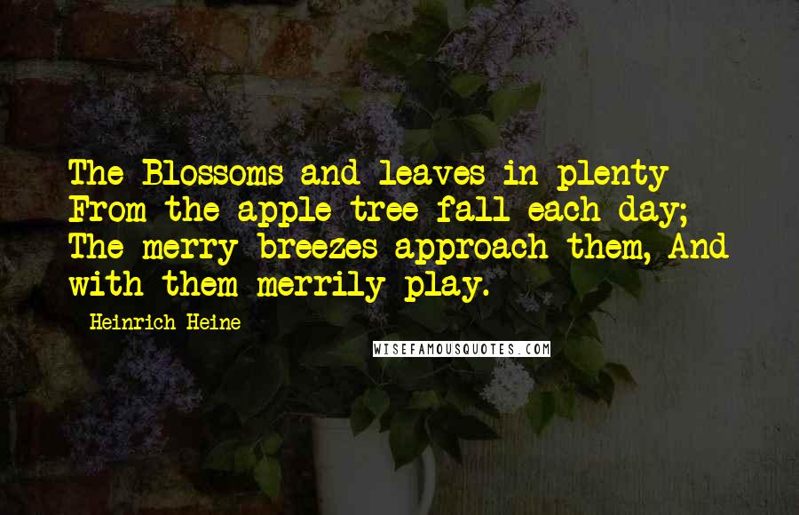 Heinrich Heine Quotes: The Blossoms and leaves in plenty From the apple tree fall each day; The merry breezes approach them, And with them merrily play.