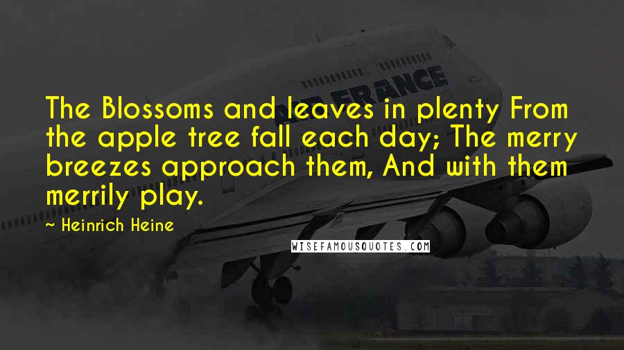 Heinrich Heine Quotes: The Blossoms and leaves in plenty From the apple tree fall each day; The merry breezes approach them, And with them merrily play.