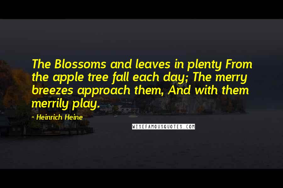 Heinrich Heine Quotes: The Blossoms and leaves in plenty From the apple tree fall each day; The merry breezes approach them, And with them merrily play.