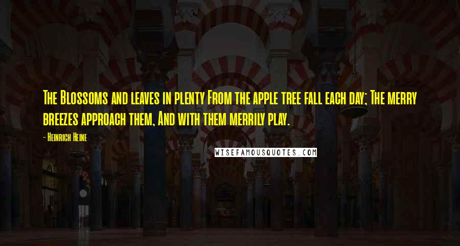 Heinrich Heine Quotes: The Blossoms and leaves in plenty From the apple tree fall each day; The merry breezes approach them, And with them merrily play.