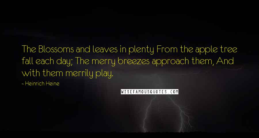 Heinrich Heine Quotes: The Blossoms and leaves in plenty From the apple tree fall each day; The merry breezes approach them, And with them merrily play.