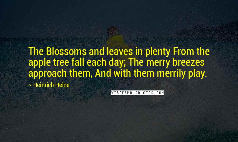 Heinrich Heine Quotes: The Blossoms and leaves in plenty From the apple tree fall each day; The merry breezes approach them, And with them merrily play.