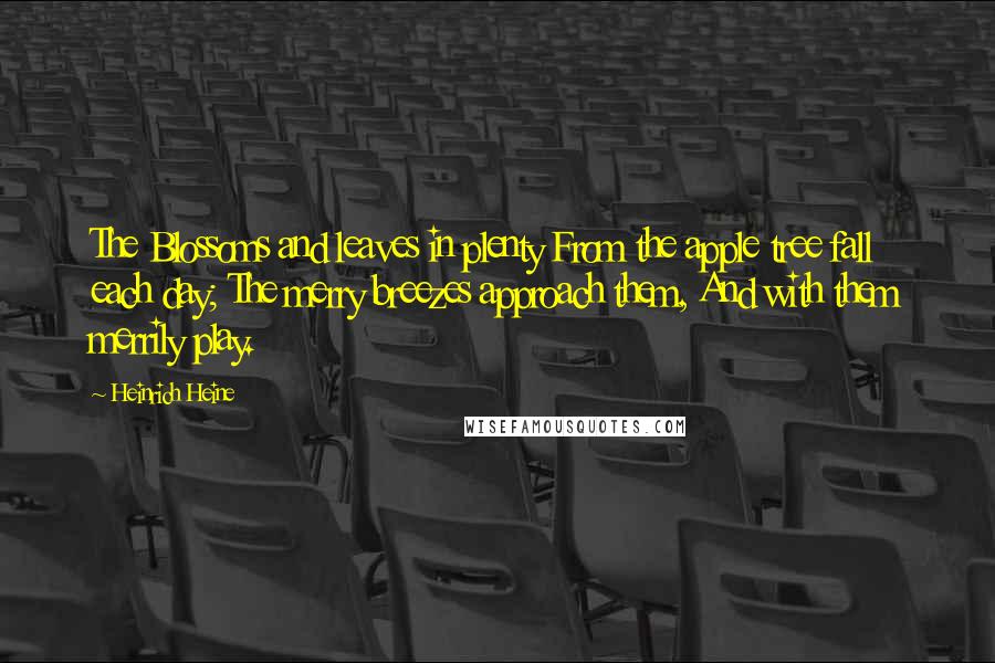 Heinrich Heine Quotes: The Blossoms and leaves in plenty From the apple tree fall each day; The merry breezes approach them, And with them merrily play.