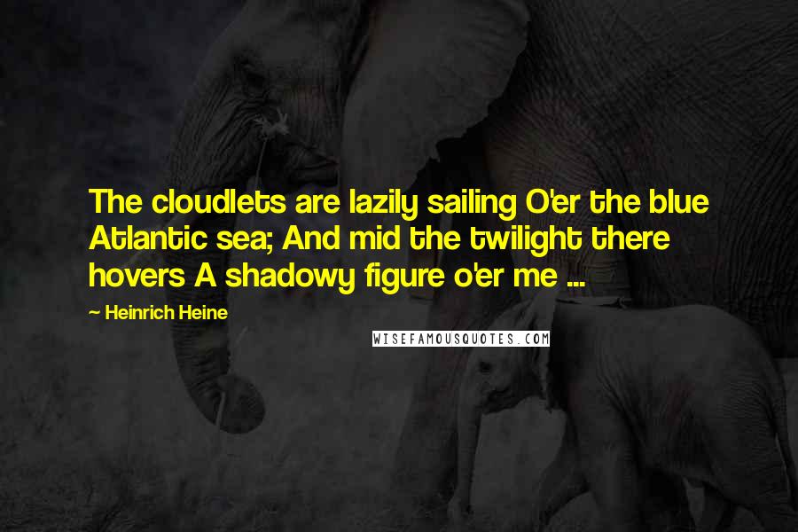 Heinrich Heine Quotes: The cloudlets are lazily sailing O'er the blue Atlantic sea; And mid the twilight there hovers A shadowy figure o'er me ...