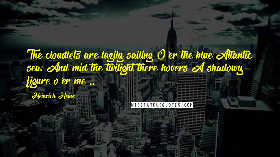 Heinrich Heine Quotes: The cloudlets are lazily sailing O'er the blue Atlantic sea; And mid the twilight there hovers A shadowy figure o'er me ...