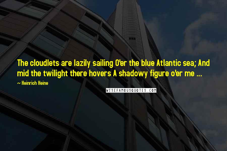 Heinrich Heine Quotes: The cloudlets are lazily sailing O'er the blue Atlantic sea; And mid the twilight there hovers A shadowy figure o'er me ...