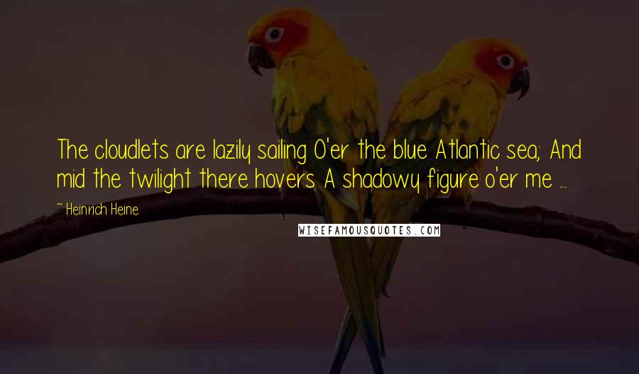 Heinrich Heine Quotes: The cloudlets are lazily sailing O'er the blue Atlantic sea; And mid the twilight there hovers A shadowy figure o'er me ...