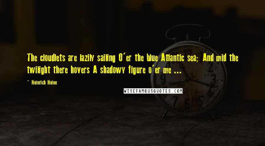 Heinrich Heine Quotes: The cloudlets are lazily sailing O'er the blue Atlantic sea; And mid the twilight there hovers A shadowy figure o'er me ...