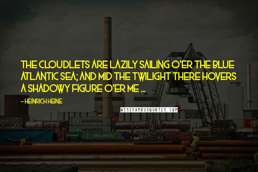 Heinrich Heine Quotes: The cloudlets are lazily sailing O'er the blue Atlantic sea; And mid the twilight there hovers A shadowy figure o'er me ...