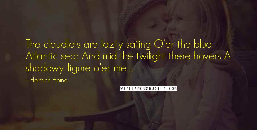 Heinrich Heine Quotes: The cloudlets are lazily sailing O'er the blue Atlantic sea; And mid the twilight there hovers A shadowy figure o'er me ...