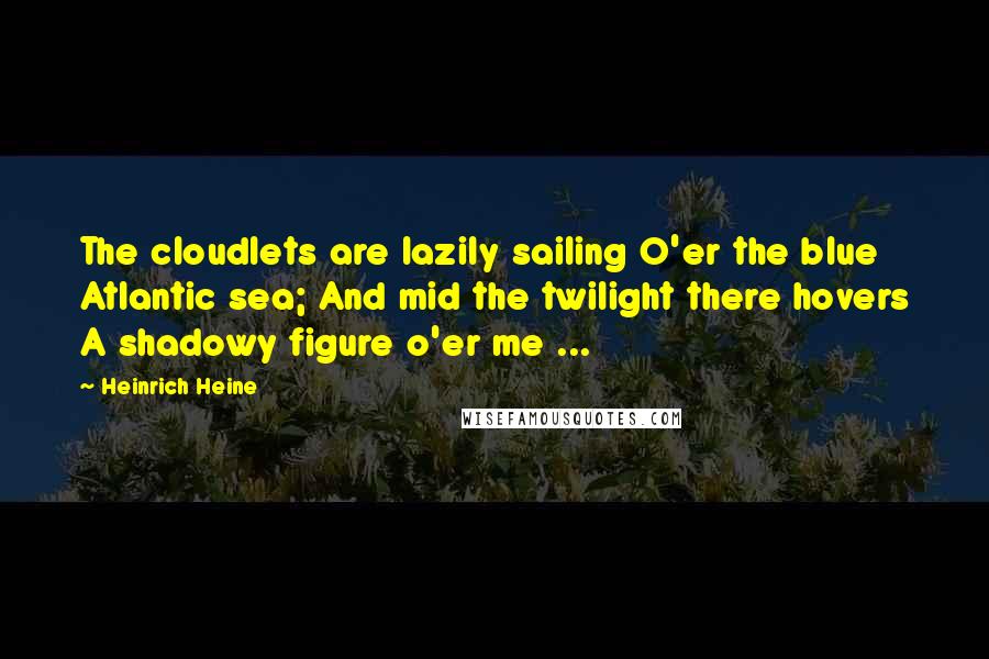 Heinrich Heine Quotes: The cloudlets are lazily sailing O'er the blue Atlantic sea; And mid the twilight there hovers A shadowy figure o'er me ...