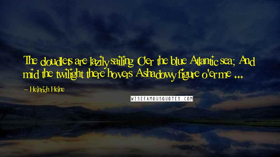 Heinrich Heine Quotes: The cloudlets are lazily sailing O'er the blue Atlantic sea; And mid the twilight there hovers A shadowy figure o'er me ...