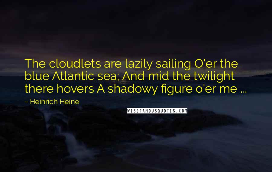 Heinrich Heine Quotes: The cloudlets are lazily sailing O'er the blue Atlantic sea; And mid the twilight there hovers A shadowy figure o'er me ...