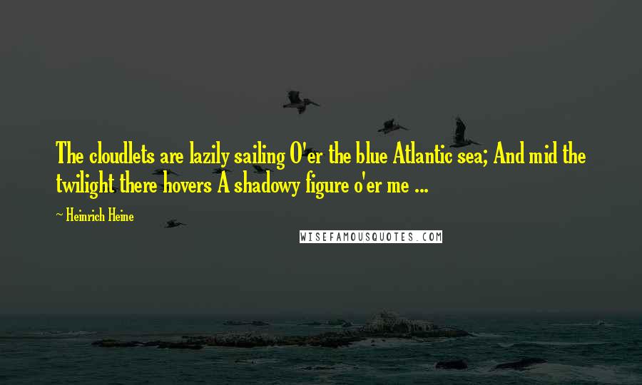 Heinrich Heine Quotes: The cloudlets are lazily sailing O'er the blue Atlantic sea; And mid the twilight there hovers A shadowy figure o'er me ...