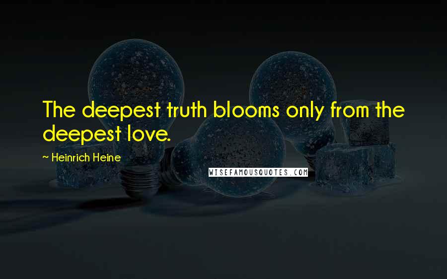 Heinrich Heine Quotes: The deepest truth blooms only from the deepest love.