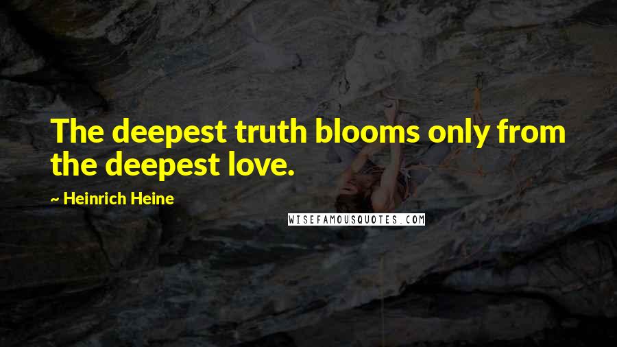 Heinrich Heine Quotes: The deepest truth blooms only from the deepest love.
