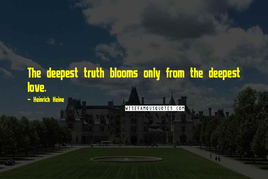 Heinrich Heine Quotes: The deepest truth blooms only from the deepest love.