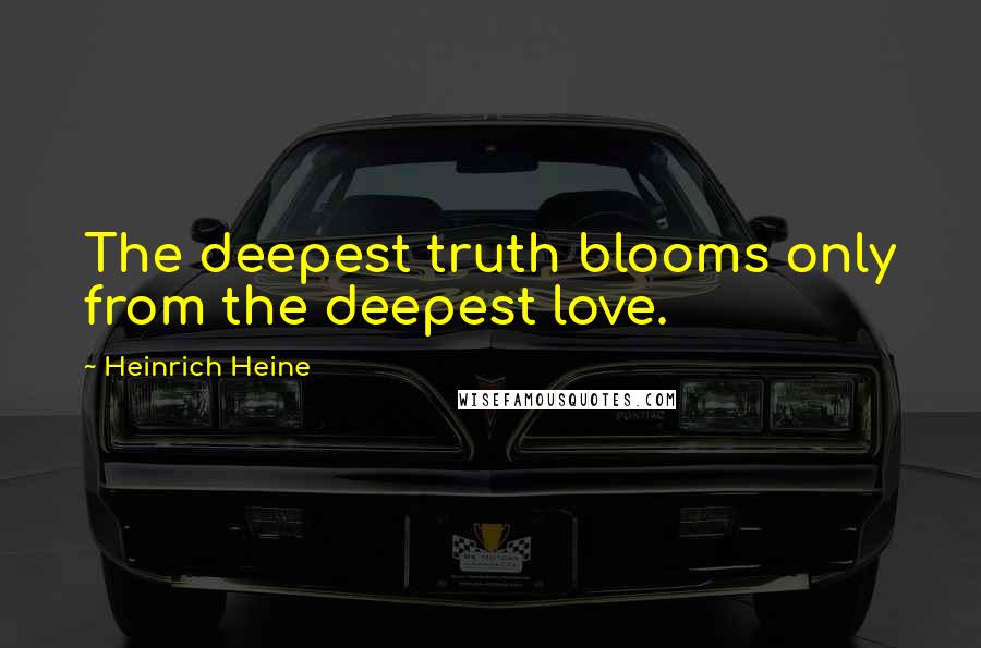 Heinrich Heine Quotes: The deepest truth blooms only from the deepest love.