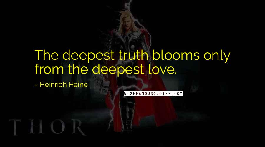 Heinrich Heine Quotes: The deepest truth blooms only from the deepest love.