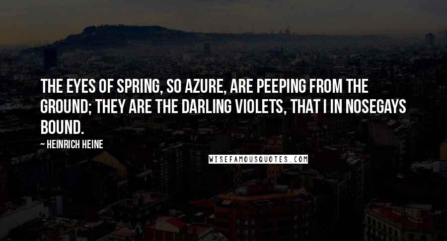 Heinrich Heine Quotes: The eyes of spring, so azure, Are peeping from the ground; They are the darling violets, That I in nosegays bound.
