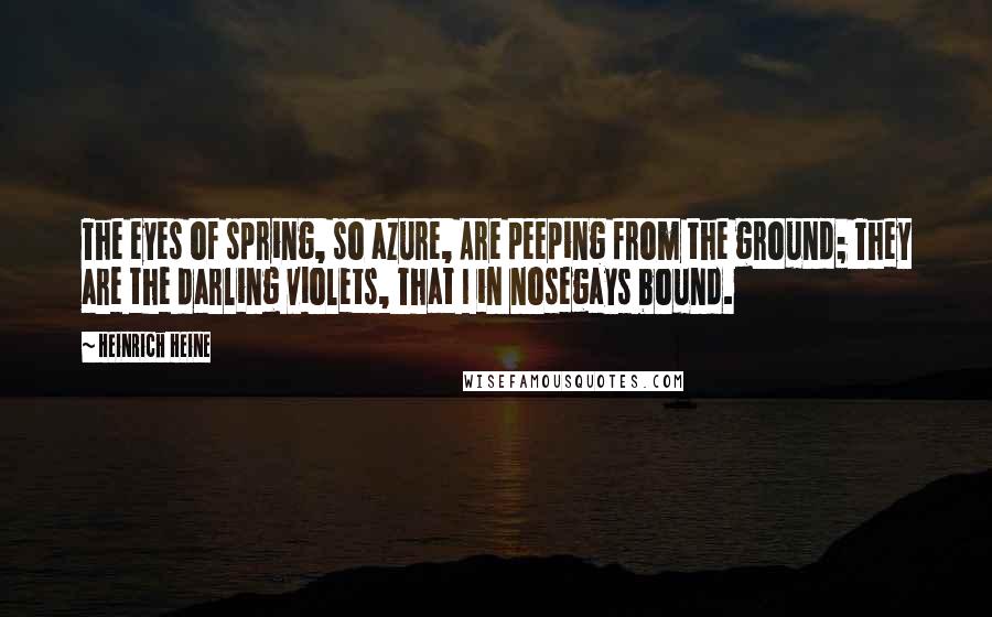 Heinrich Heine Quotes: The eyes of spring, so azure, Are peeping from the ground; They are the darling violets, That I in nosegays bound.