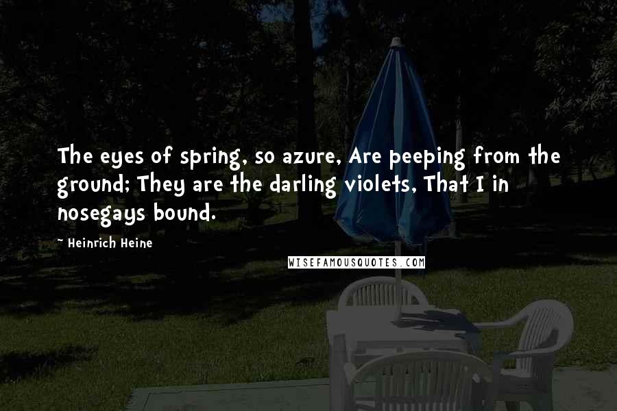 Heinrich Heine Quotes: The eyes of spring, so azure, Are peeping from the ground; They are the darling violets, That I in nosegays bound.