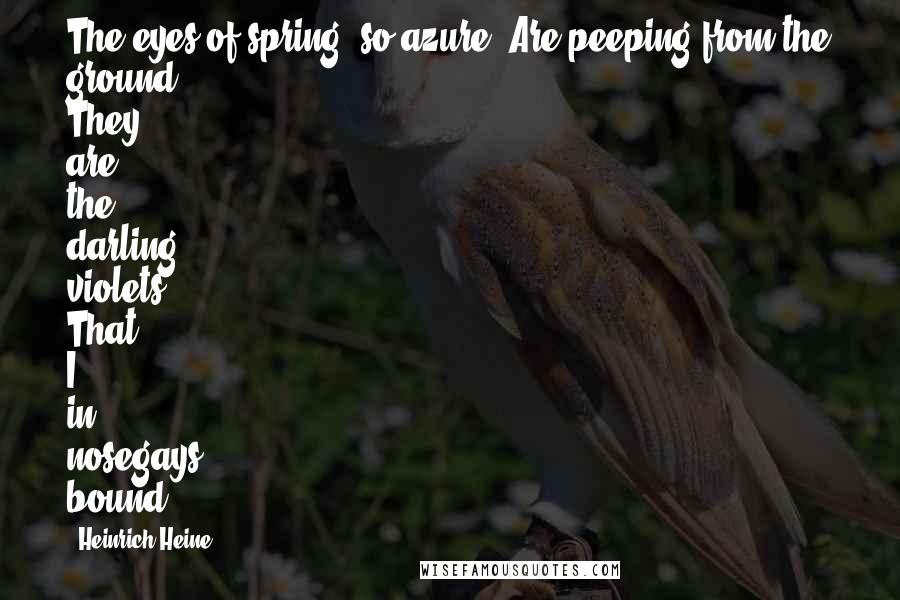 Heinrich Heine Quotes: The eyes of spring, so azure, Are peeping from the ground; They are the darling violets, That I in nosegays bound.