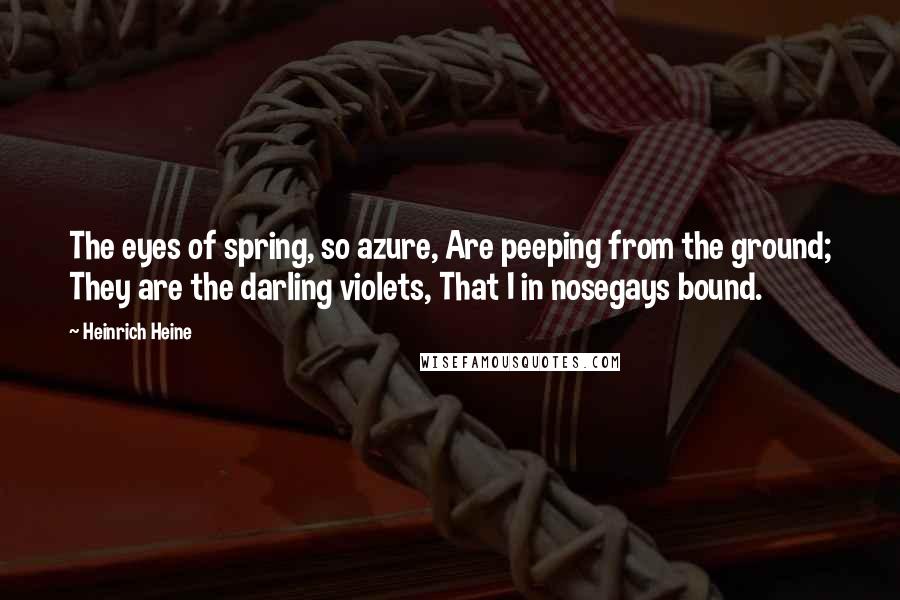 Heinrich Heine Quotes: The eyes of spring, so azure, Are peeping from the ground; They are the darling violets, That I in nosegays bound.