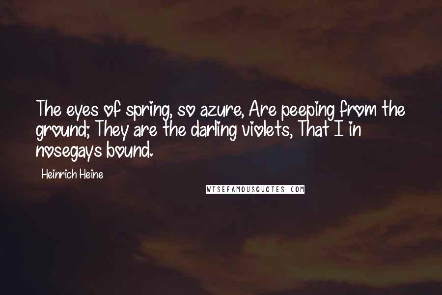 Heinrich Heine Quotes: The eyes of spring, so azure, Are peeping from the ground; They are the darling violets, That I in nosegays bound.