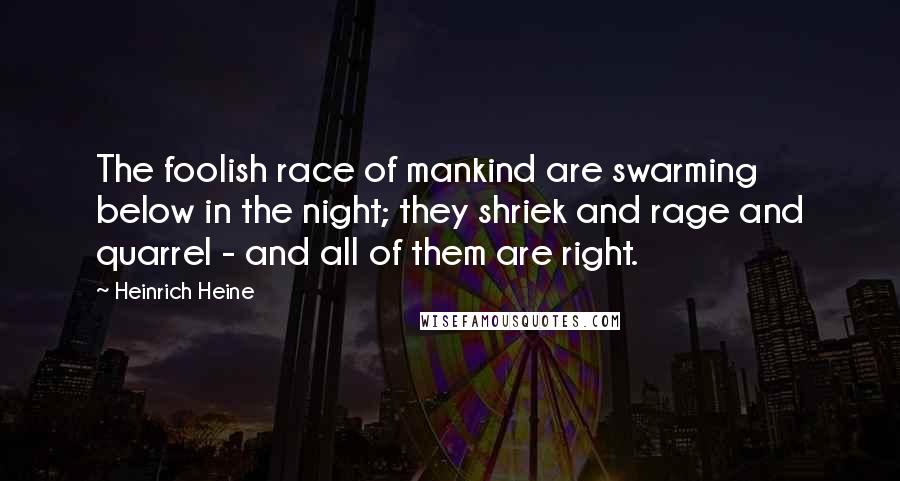 Heinrich Heine Quotes: The foolish race of mankind are swarming below in the night; they shriek and rage and quarrel - and all of them are right.