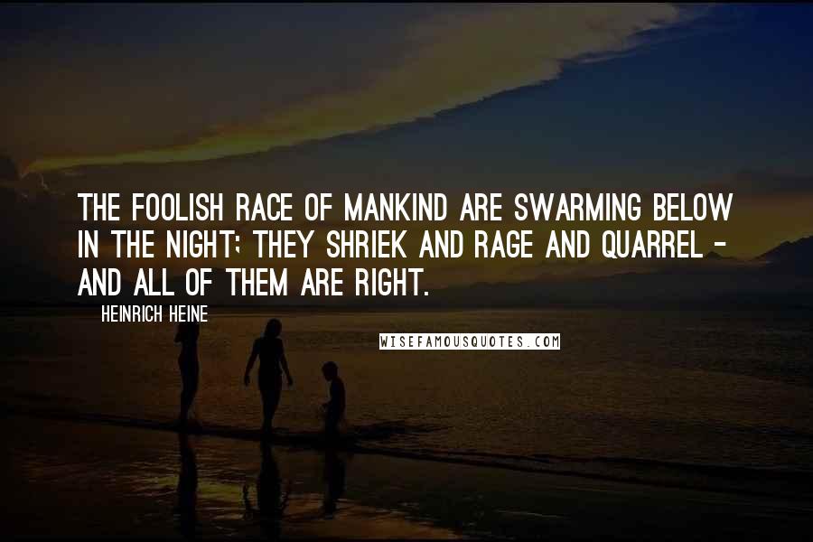 Heinrich Heine Quotes: The foolish race of mankind are swarming below in the night; they shriek and rage and quarrel - and all of them are right.