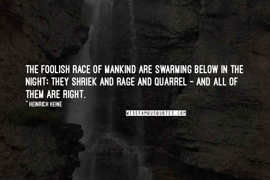 Heinrich Heine Quotes: The foolish race of mankind are swarming below in the night; they shriek and rage and quarrel - and all of them are right.