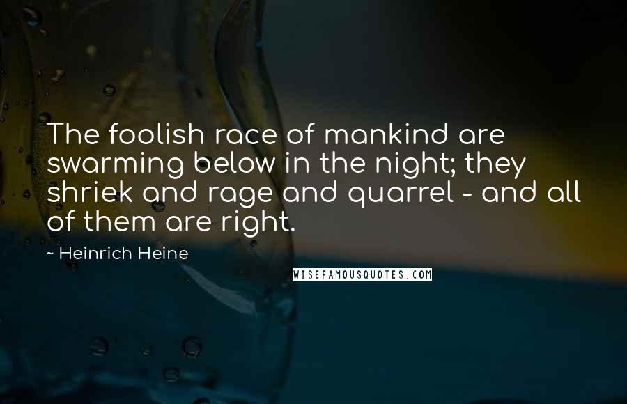 Heinrich Heine Quotes: The foolish race of mankind are swarming below in the night; they shriek and rage and quarrel - and all of them are right.