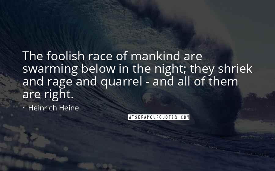 Heinrich Heine Quotes: The foolish race of mankind are swarming below in the night; they shriek and rage and quarrel - and all of them are right.
