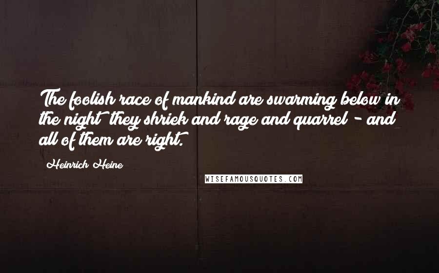 Heinrich Heine Quotes: The foolish race of mankind are swarming below in the night; they shriek and rage and quarrel - and all of them are right.